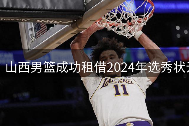 山西男篮成功租借2024年选秀状元谢智杰